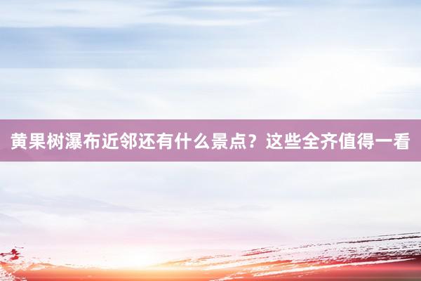 黄果树瀑布近邻还有什么景点？这些全齐值得一看