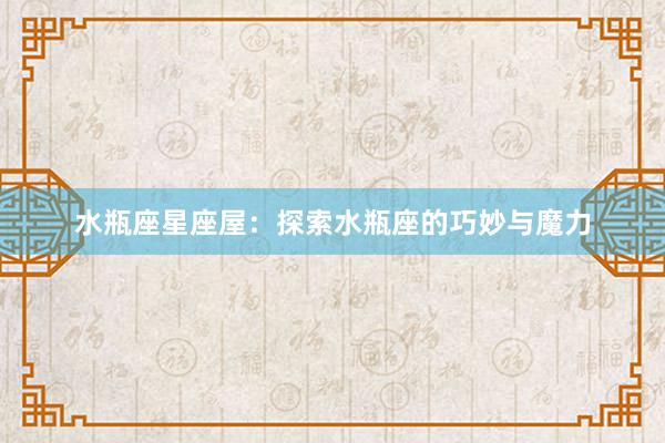 水瓶座星座屋：探索水瓶座的巧妙与魔力