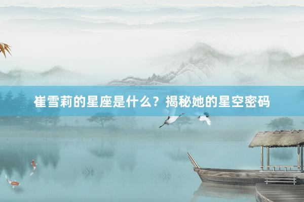 崔雪莉的星座是什么？揭秘她的星空密码