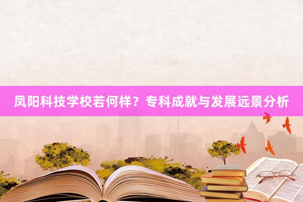 凤阳科技学校若何样？专科成就与发展远景分析