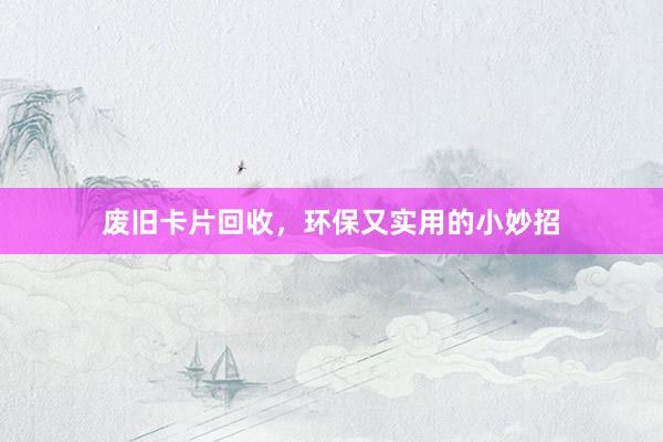 废旧卡片回收，环保又实用的小妙招